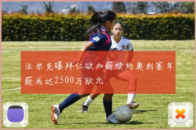 法尔克曝拜仁欲加薪续约奥利塞年薪或达2500万欧元