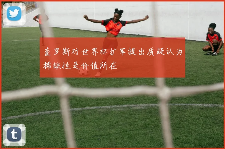 奎罗斯对世界杯扩军提出质疑认为稀缺性是价值所在