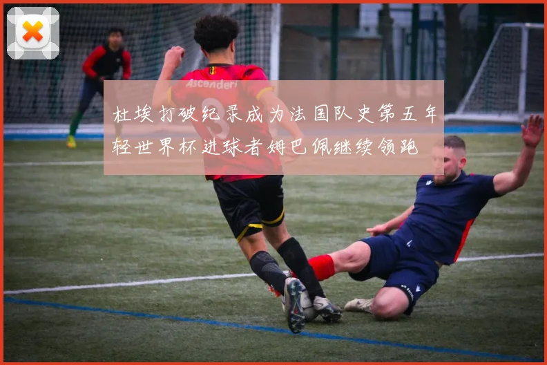 杜埃打破纪录成为法国队史第五年轻世界杯进球者姆巴佩继续领跑
