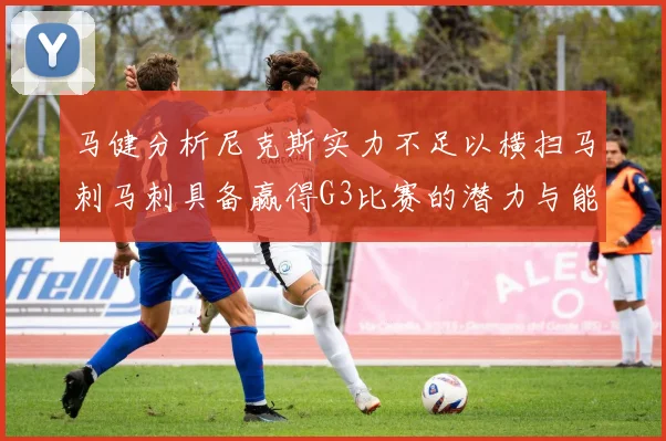 马健分析尼克斯实力不足以横扫马刺马刺具备赢得G3比赛的潜力与能力
