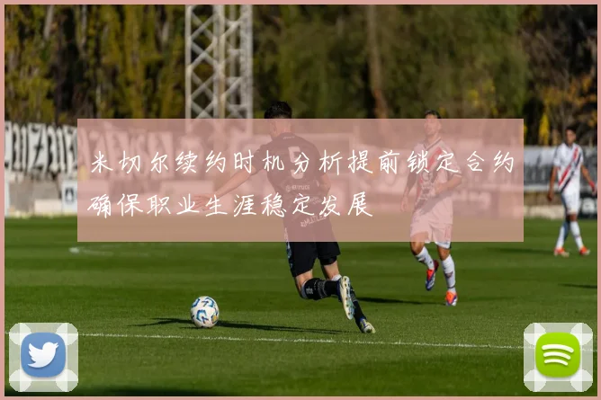 米切尔续约时机分析提前锁定合约确保职业生涯稳定发展