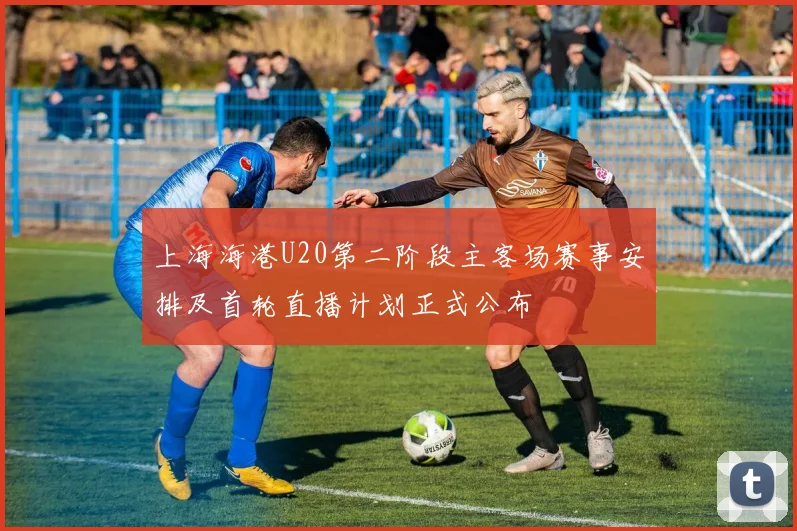 上海海港U20第二阶段主客场赛事安排及首轮直播计划正式公布