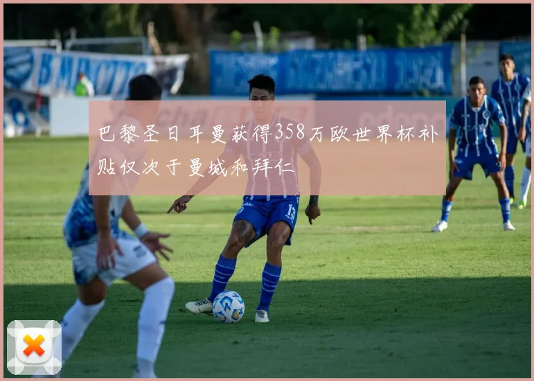 巴黎圣日耳曼获得358万欧世界杯补贴仅次于曼城和拜仁