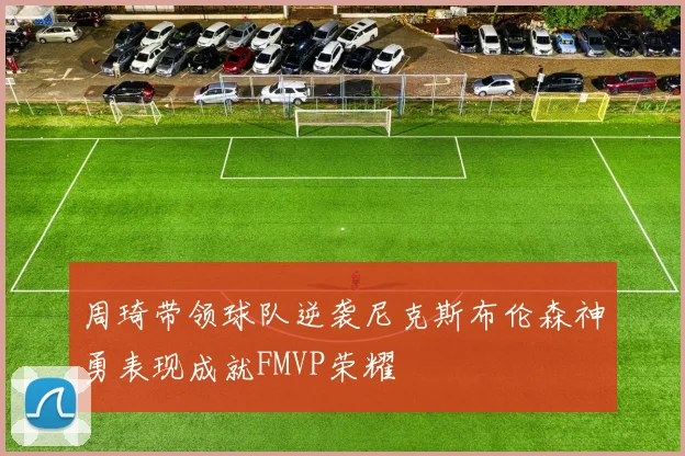 周琦带领球队逆袭尼克斯布伦森神勇表现成就FMVP荣耀