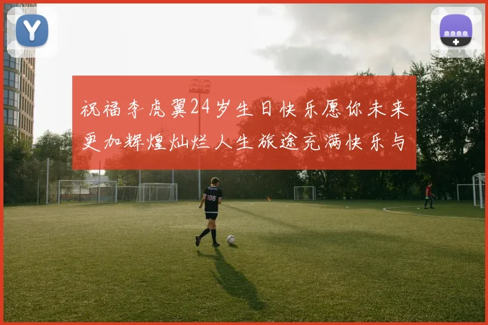 祝福李虎翼24岁生日快乐愿你未来更加辉煌灿烂人生旅途充满快乐与成功