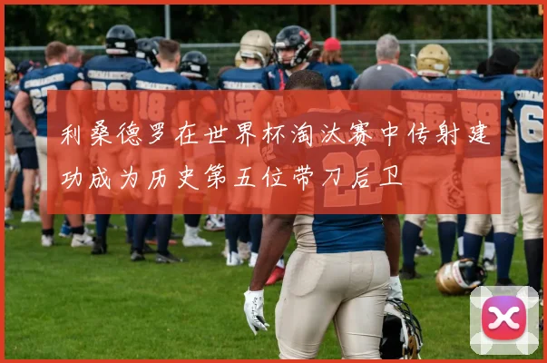 利桑德罗在世界杯淘汰赛中传射建功成为历史第五位带刀后卫