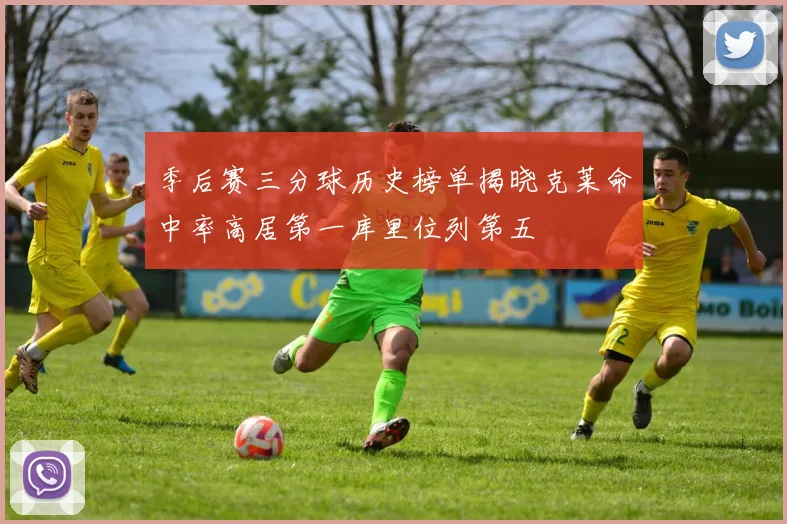 季后赛三分球历史榜单揭晓克莱命中率高居第一库里位列第五