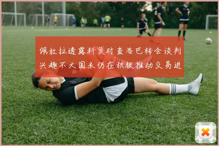 佩杜拉透露科莫对查洛巴转会谈判兴趣不大国米仍在积极推动交易进程