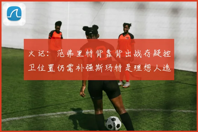 火记：范弗里特背靠背出战存疑控卫位置仍需补强斯玛特是理想人选