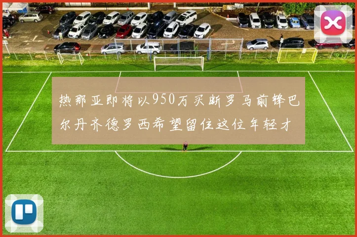 热那亚即将以950万买断罗马前锋巴尔丹齐德罗西希望留住这位年轻才俊