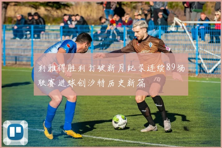 利雅得胜利打破新月纪录连续89场联赛进球创沙特历史新篇