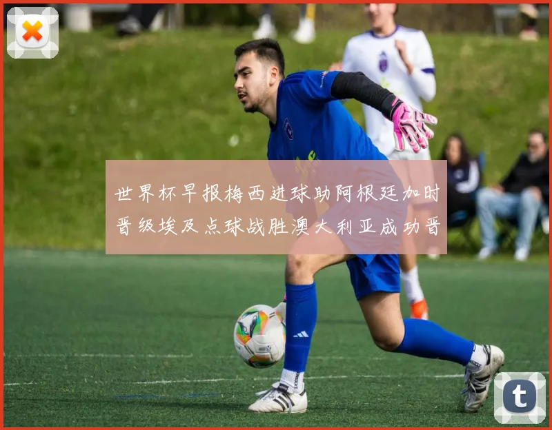 世界杯早报梅西进球助阿根廷加时晋级埃及点球战胜澳大利亚成功晋级