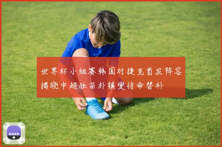 世界杯小组赛韩国对捷克首发阵容揭晓中超独苗朴镇燮待命替补